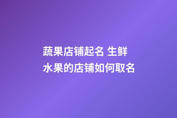 蔬果店铺起名 生鲜水果的店铺如何取名-第1张-店铺起名-玄机派